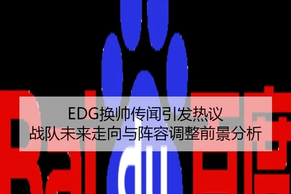 EDG换帅传闻引发热议 战队未来走向与阵容调整前景分析