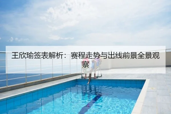 王欣瑜签表解析：赛程走势与出线前景全景观察