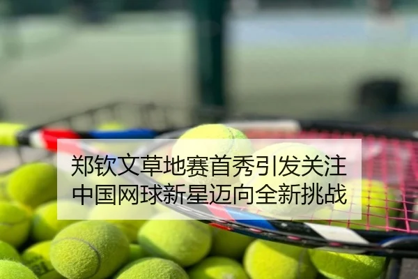 郑钦文草地赛首秀引发关注 中国网球新星迈向全新挑战