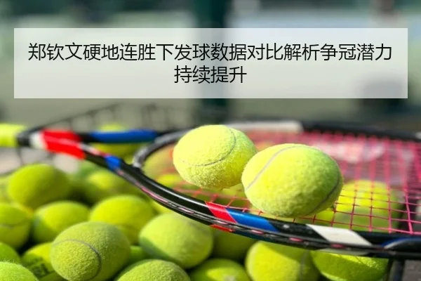 郑钦文硬地连胜下发球数据对比解析争冠潜力持续提升