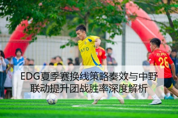EDG夏季赛换线策略奏效与中野联动提升团战胜率深度解析