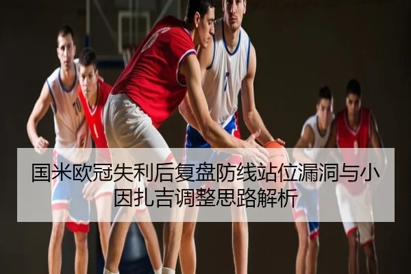 国米欧冠失利后复盘防线站位漏洞与小因扎吉调整思路解析