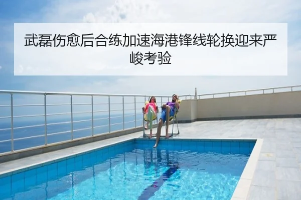 武磊伤愈后合练加速海港锋线轮换迎来严峻考验