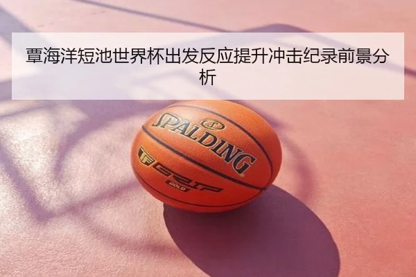 覃海洋短池世界杯出发反应提升冲击纪录前景分析